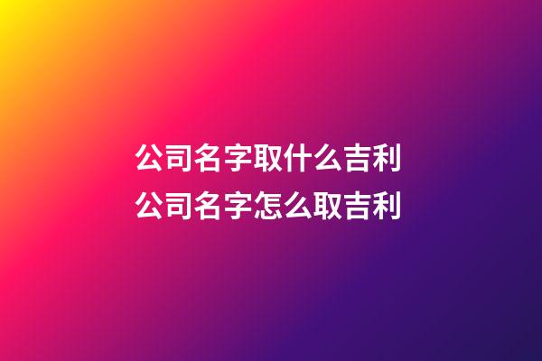 公司名字取什么吉利 公司名字怎么取吉利